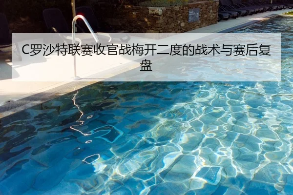 C罗沙特联赛收官战梅开二度的战术与赛后复盘