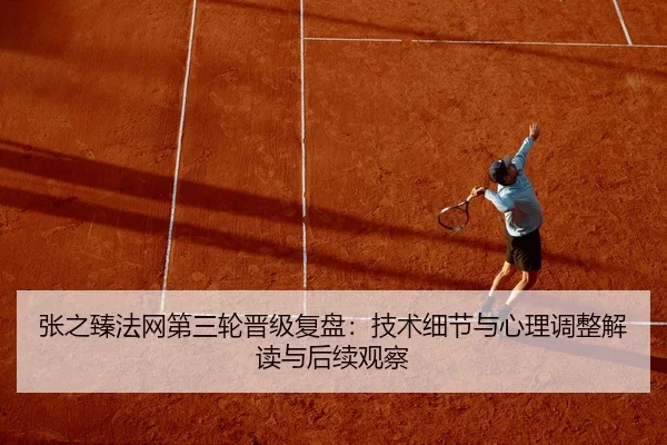 张之臻法网第三轮晋级复盘：技术细节与心理调整解读与后续观察